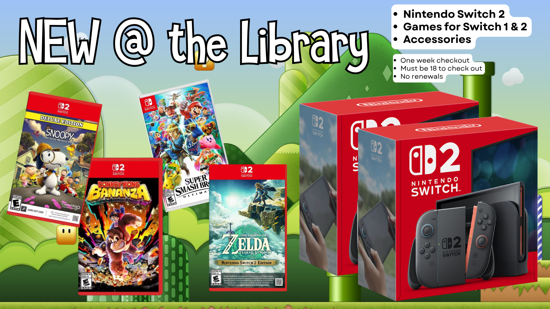 New at the Library: Nintendo Switch 2 console, games for Switch 1 and 2, and accessories. One week checkout, must be 18 to check out, no renewals.